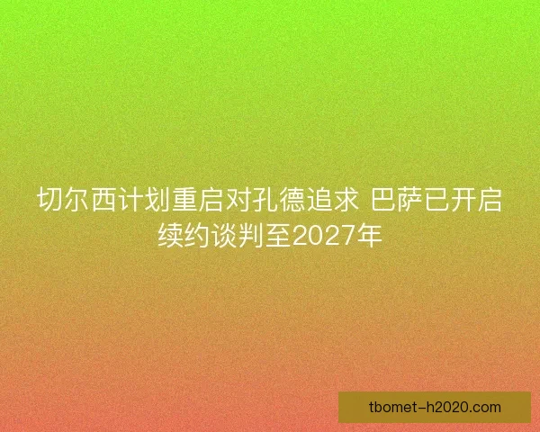 切尔西计划重启对孔德追求 巴萨已开启续约谈判至2027年