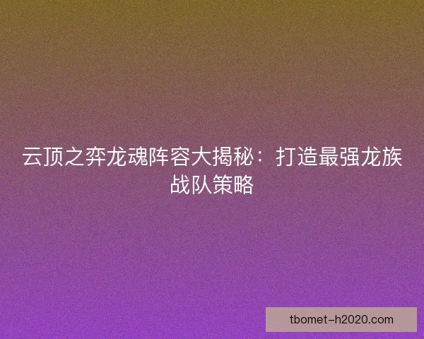 云顶之弈龙魂阵容大揭秘：打造最强龙族战队策略