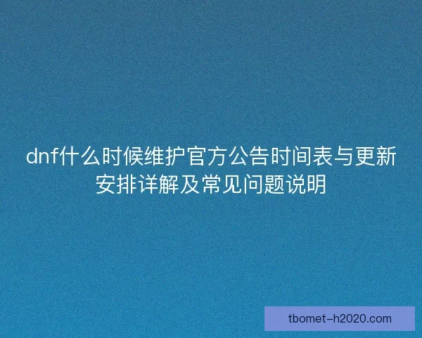 dnf什么时候维护官方公告时间表与更新安排详解及常见问题说明