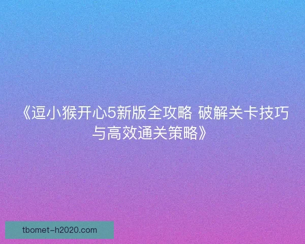 《逗小猴开心5新版全攻略 破解关卡技巧与高效通关策略》