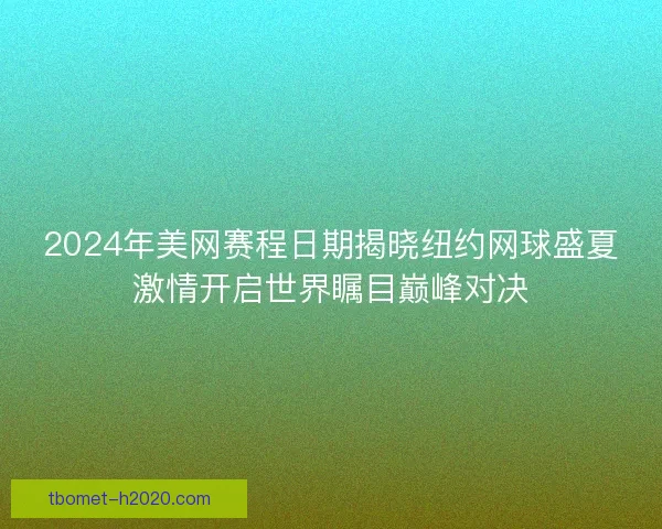 2024年美网赛程日期揭晓纽约网球盛夏激情开启世界瞩目巅峰对决