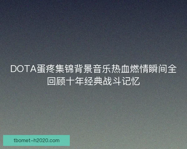 DOTA蛋疼集锦背景音乐热血燃情瞬间全回顾十年经典战斗记忆