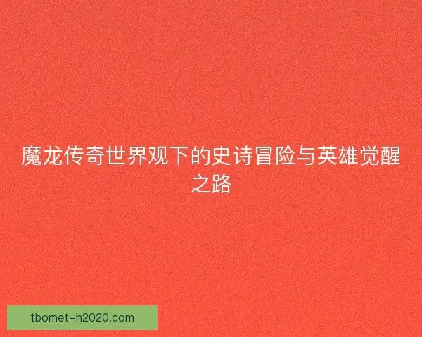 魔龙传奇世界观下的史诗冒险与英雄觉醒之路