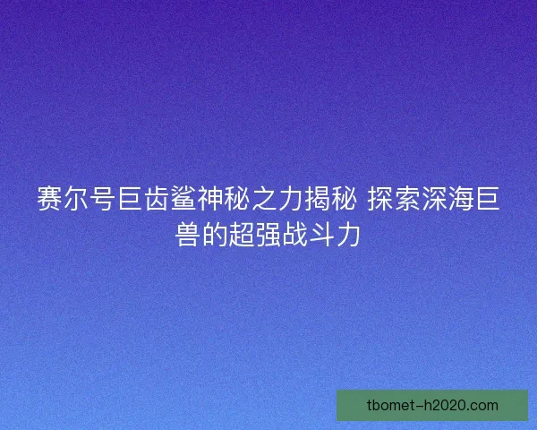 赛尔号巨齿鲨神秘之力揭秘 探索深海巨兽的超强战斗力