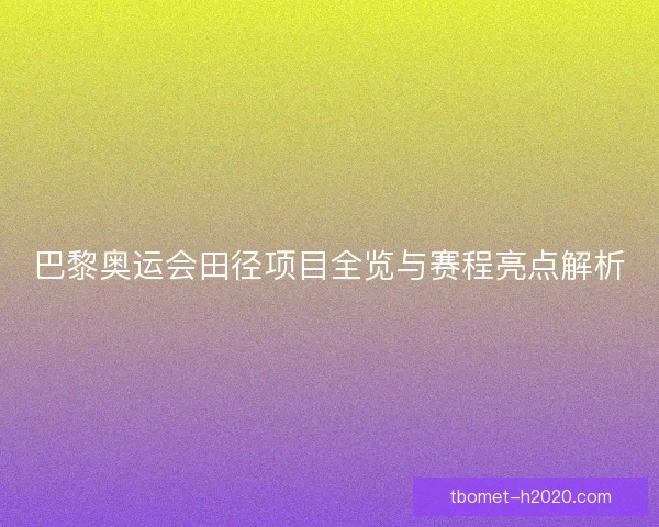 巴黎奥运会田径项目全览与赛程亮点解析
