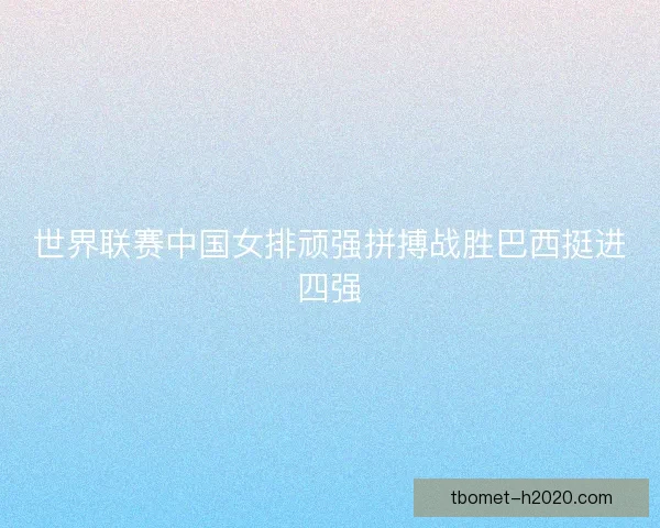 世界联赛中国女排顽强拼搏战胜巴西挺进四强