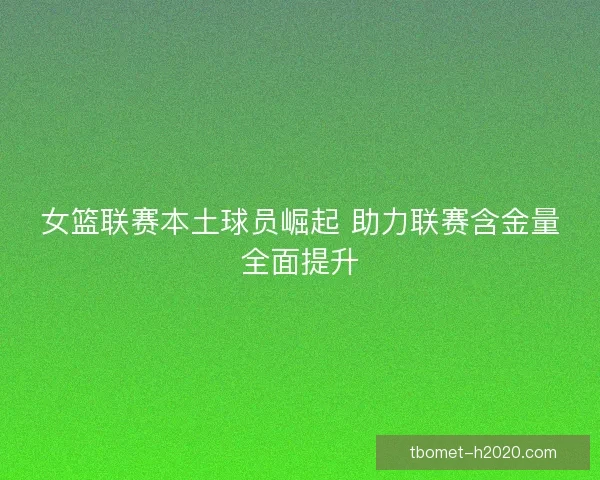 女篮联赛本土球员崛起 助力联赛含金量全面提升
