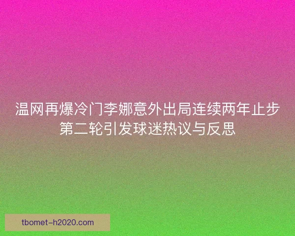 温网再爆冷门李娜意外出局连续两年止步第二轮引发球迷热议与反思