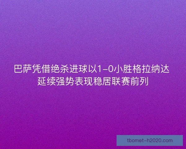 巴萨凭借绝杀进球以1-0小胜格拉纳达 延续强势表现稳居联赛前列