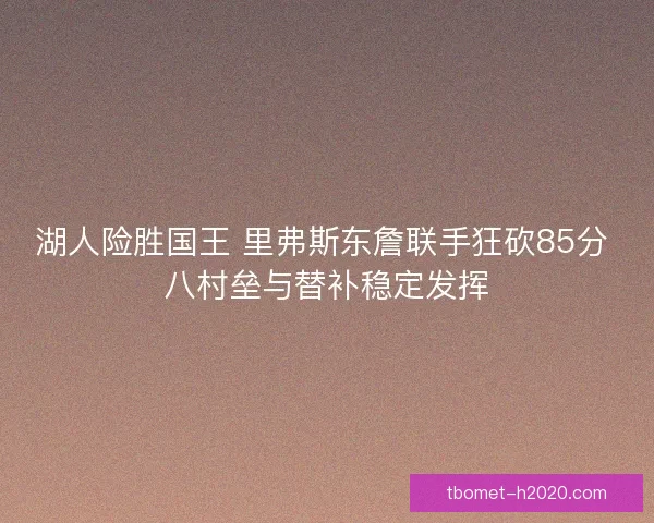 湖人险胜国王 里弗斯东詹联手狂砍85分 八村垒与替补稳定发挥